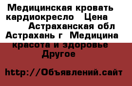 Медицинская кровать - кардиокресло › Цена ­ 39 800 - Астраханская обл., Астрахань г. Медицина, красота и здоровье » Другое   